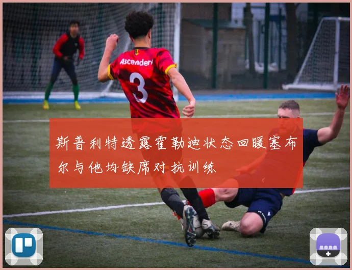 斯普利特透露霍勒迪状态回暖塞布尔与他均缺席对抗训练