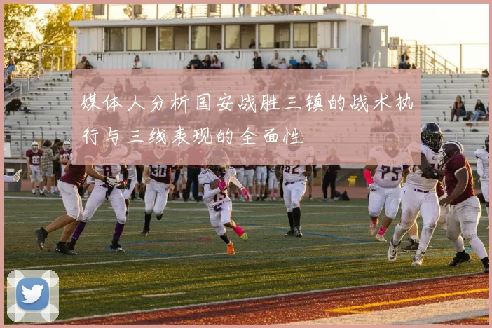 媒体人分析国安战胜三镇的战术执行与三线表现的全面性