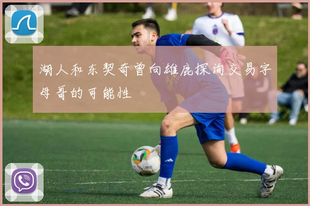 湖人和东契奇曾向雄鹿探询交易字母哥的可能性