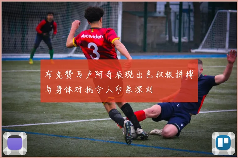 布克赞马卢阿奇表现出色积极拼搏与身体对抗令人印象深刻