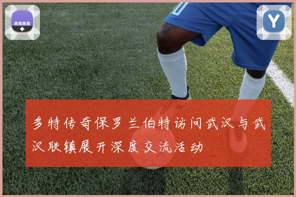 多特传奇保罗兰伯特访问武汉与武汉联镇展开深度交流活动