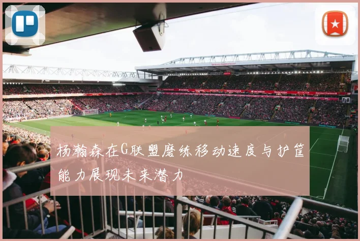 杨瀚森在G联盟磨练移动速度与护筐能力展现未来潜力