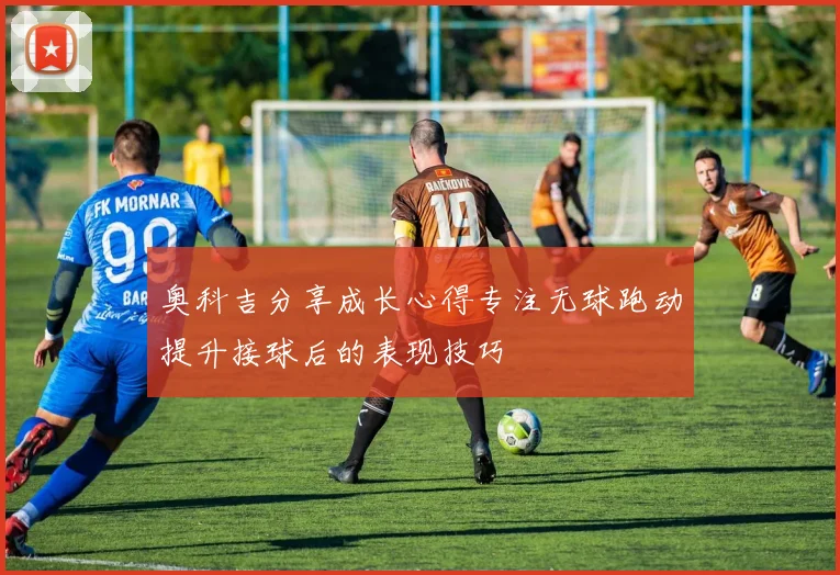 奥科吉分享成长心得专注无球跑动提升接球后的表现技巧