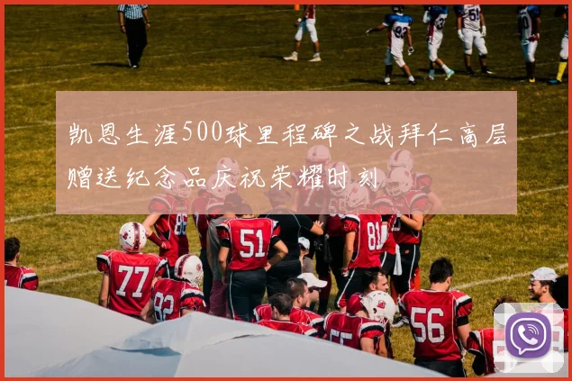 凯恩生涯500球里程碑之战拜仁高层赠送纪念品庆祝荣耀时刻