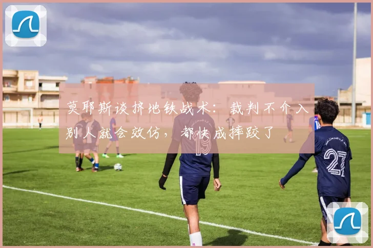 莫耶斯谈挤地铁战术：裁判不介入别人就会效仿，都快成摔跤了
