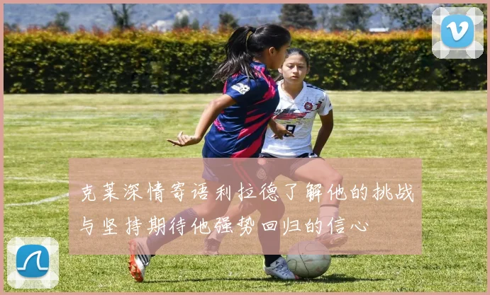 克莱深情寄语利拉德了解他的挑战与坚持期待他强势回归的信心