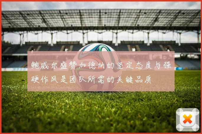 鲍威尔盛赞加德纳的坚定态度与强硬作风是团队所需的关键品质