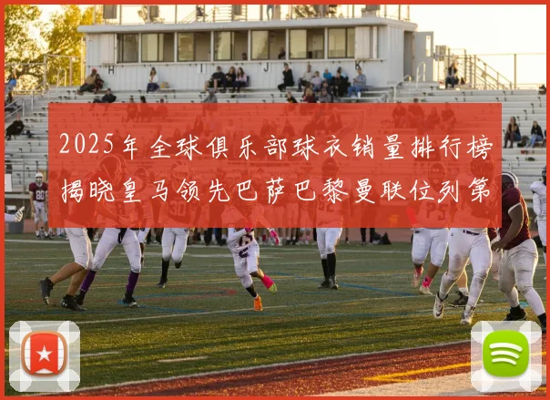 2025年全球俱乐部球衣销量排行榜揭晓皇马领先巴萨巴黎曼联位列第七