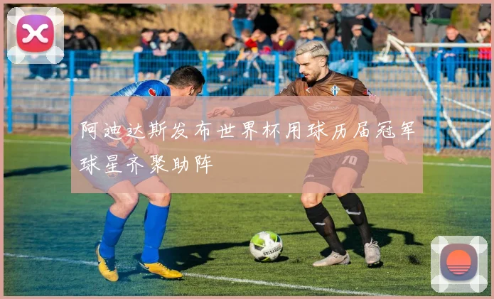 阿迪达斯发布世界杯用球历届冠军球星齐聚助阵