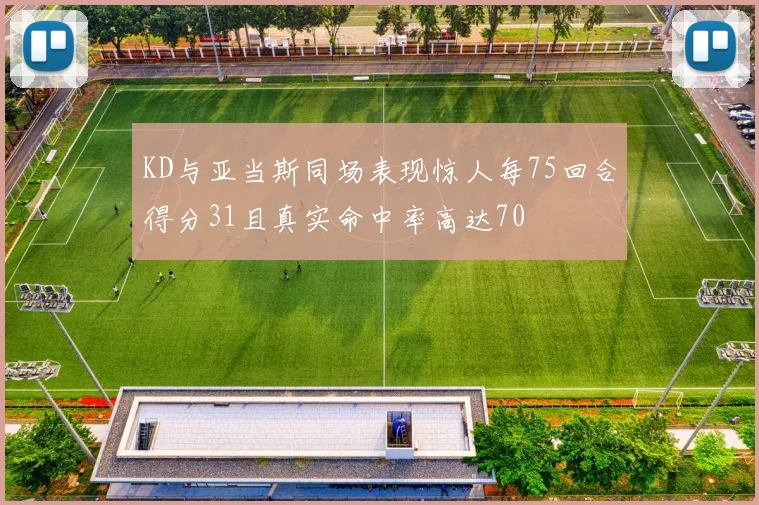 KD与亚当斯同场表现惊人每75回合得分31且真实命中率高达70