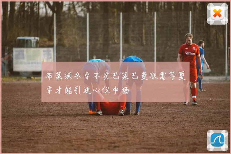 布莱顿冬季不卖巴莱巴曼联需等夏季才能引进心仪中场