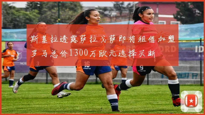 斯基拉透露萨拉戈萨即将租借加盟罗马总价1300万欧元选择买断