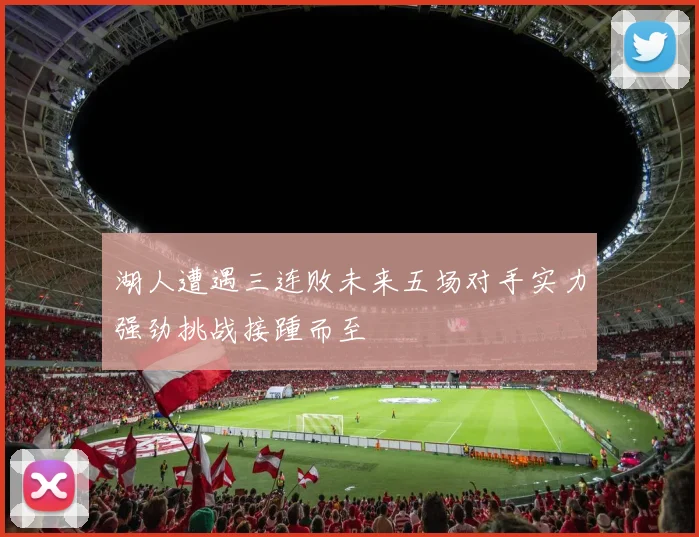 湖人遭遇三连败未来五场对手实力强劲挑战接踵而至