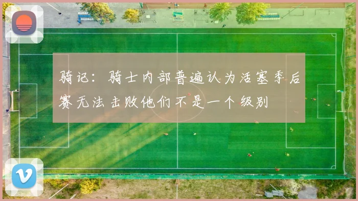 骑记：骑士内部普遍认为活塞季后赛无法击败他们不是一个级别