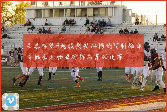 足总杯第4轮裁判安排揭晓阿特维尔将执法利物浦对阵布莱顿比赛