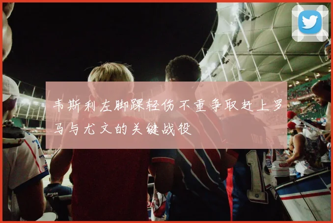 韦斯利左脚踝轻伤不重争取赶上罗马与尤文的关键战役
