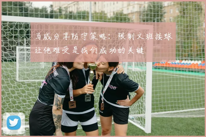 马威分享防守策略:限制文班接球让他难受是我们成功的关键