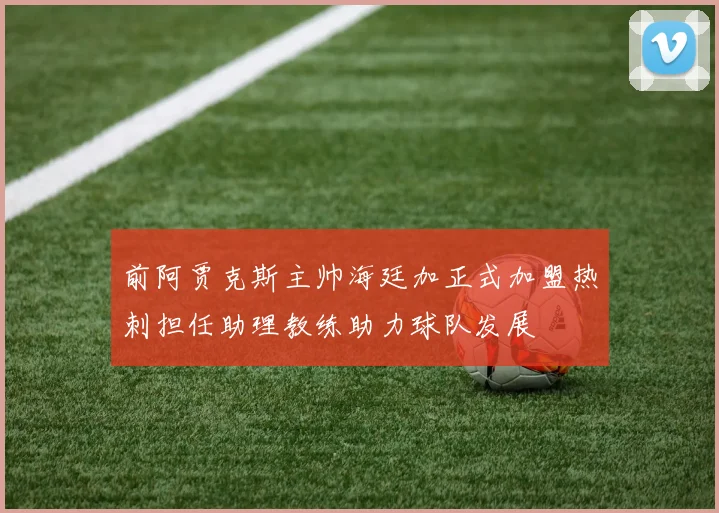 前阿贾克斯主帅海廷加正式加盟热刺担任助理教练助力球队发展