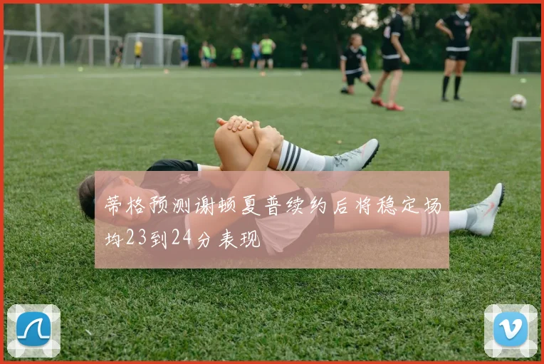 蒂格预测谢顿夏普续约后将稳定场均23到24分表现