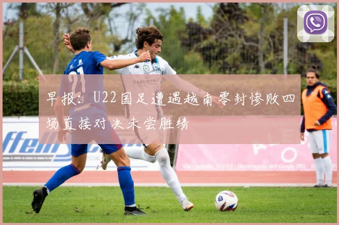 早报：U22国足遭遇越南零封惨败四场直接对决未尝胜绩