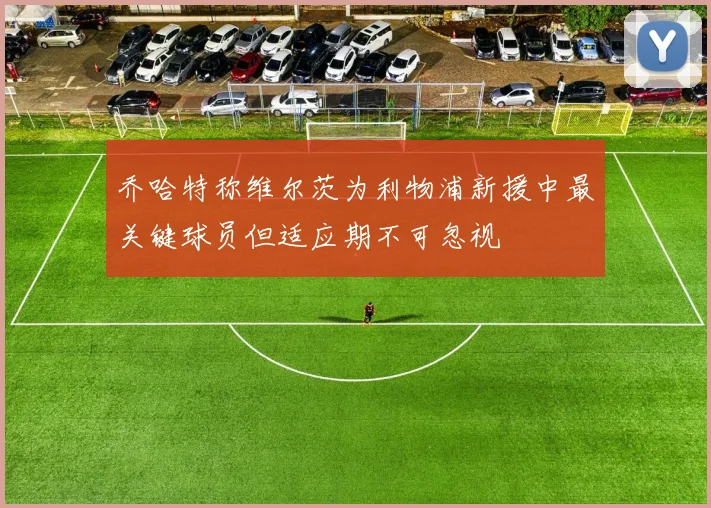 乔哈特称维尔茨为利物浦新援中最关键球员但适应期不可忽视