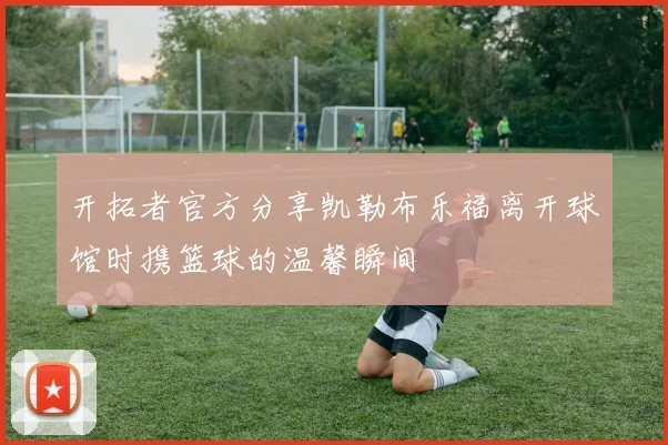 开拓者官方分享凯勒布乐福离开球馆时携篮球的温馨瞬间