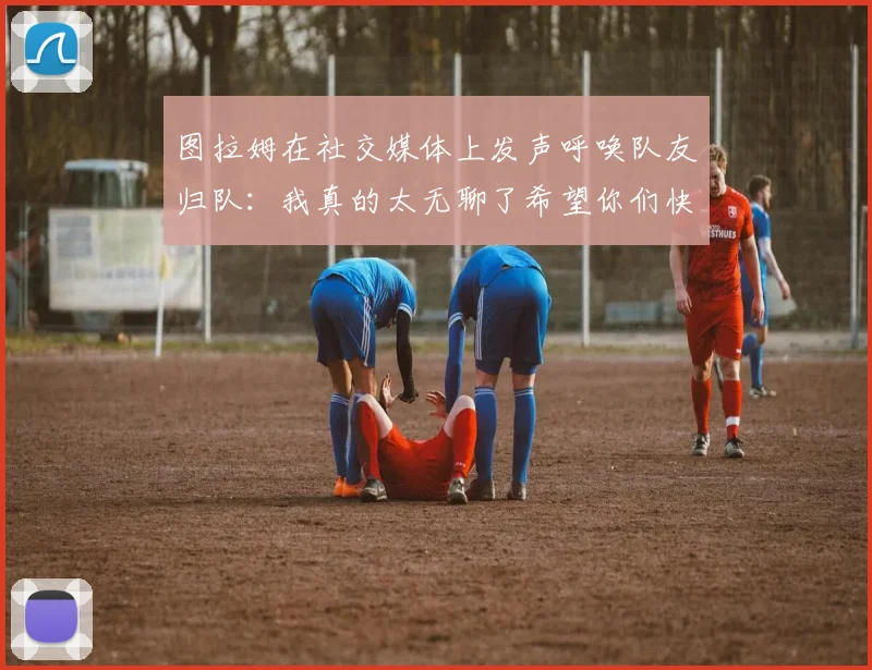 图拉姆在社交媒体上发声呼唤队友归队:我真的太无聊了希望你们快点回来