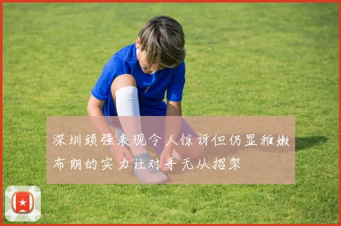 深圳顽强表现令人惊讶但仍显稚嫩布朗的实力让对手无从招架