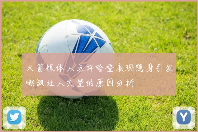 火箭媒体人点评哈登表现隐身引发嘲讽让人失望的原因分析